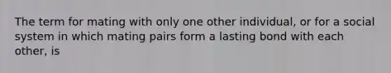 The term for mating with only one other individual, or for a social system in which mating pairs form a lasting bond with each other, is