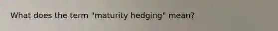 What does the term "maturity hedging" mean?