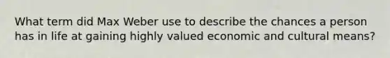 What term did Max Weber use to describe the chances a person has in life at gaining highly valued economic and cultural means?