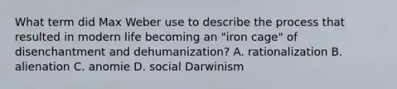 What term did Max Weber use to describe the process that resulted in modern life becoming an "iron cage" of disenchantment and dehumanization? A. rationalization B. alienation C. anomie D. social Darwinism