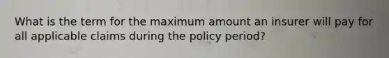 What is the term for the maximum amount an insurer will pay for all applicable claims during the policy period?