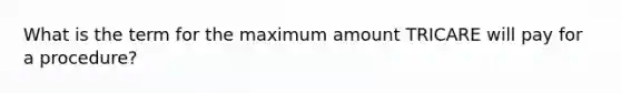 What is the term for the maximum amount TRICARE will pay for a procedure?