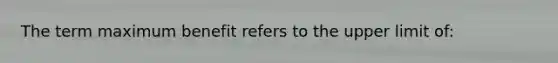 The term maximum benefit refers to the upper limit of: