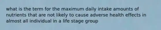 what is the term for the maximum daily intake amounts of nutrients that are not likely to cause adverse health effects in almost all individual in a life stage group