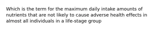 Which is the term for the maximum daily intake amounts of nutrients that are not likely to cause adverse health effects in almost all individuals in a life-stage group