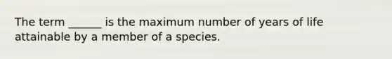 The term ______ is the maximum number of years of life attainable by a member of a species.