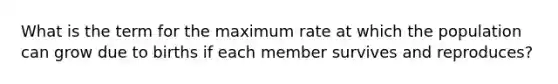 What is the term for the maximum rate at which the population can grow due to births if each member survives and reproduces?