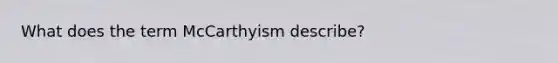 What does the term McCarthyism describe?