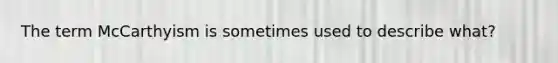 The term McCarthyism is sometimes used to describe what?