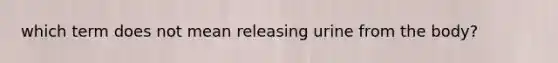 which term does not mean releasing urine from the body?