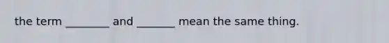 the term ________ and _______ mean the same thing.