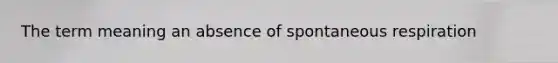 The term meaning an absence of spontaneous respiration