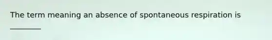 The term meaning an absence of spontaneous respiration is ________