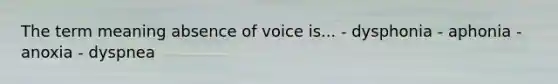 The term meaning absence of voice is... - dysphonia - aphonia - anoxia - dyspnea