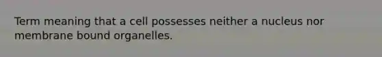 Term meaning that a cell possesses neither a nucleus nor membrane bound organelles.