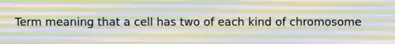 Term meaning that a cell has two of each kind of chromosome