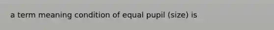 a term meaning condition of equal pupil (size) is