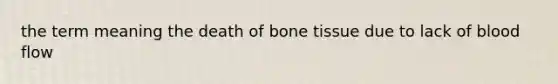 the term meaning the death of bone tissue due to lack of blood flow