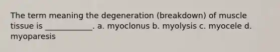 The term meaning the degeneration (breakdown) of muscle tissue is ____________. a. myoclonus b. myolysis c. myocele d. myoparesis