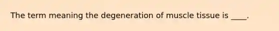 The term meaning the degeneration of muscle tissue is ____.