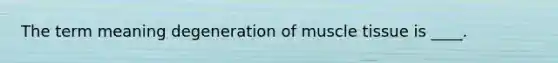 The term meaning degeneration of muscle tissue is ____.