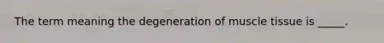 The term meaning the degeneration of muscle tissue is _____.