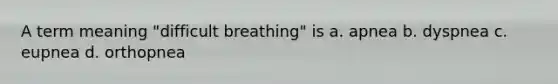 A term meaning "difficult breathing" is a. apnea b. dyspnea c. eupnea d. orthopnea