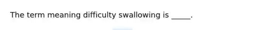 The term meaning difficulty swallowing is _____.