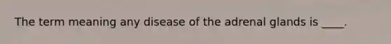 The term meaning any disease of the adrenal glands is ____.