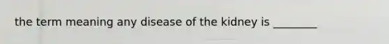 the term meaning any disease of the kidney is ________