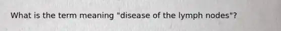 What is the term meaning "disease of the lymph nodes"?