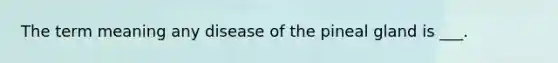 The term meaning any disease of the pineal gland is ___.