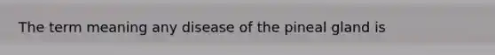 The term meaning any disease of the pineal gland is