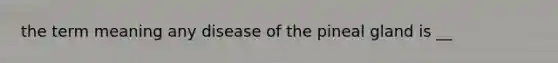 the term meaning any disease of the pineal gland is __