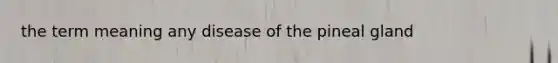 the term meaning any disease of the pineal gland