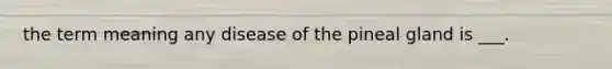 the term meaning any disease of the pineal gland is ___.