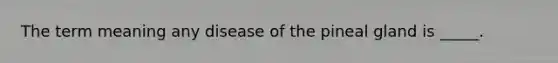 The term meaning any disease of the pineal gland is _____.