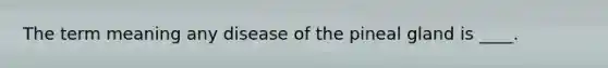 The term meaning any disease of the pineal gland is ____.
