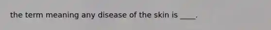 the term meaning any disease of the skin is ____.