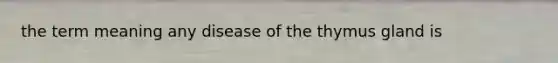 the term meaning any disease of the thymus gland is