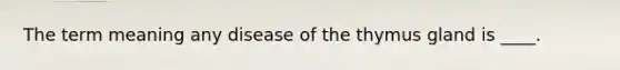 The term meaning any disease of the thymus gland is ____.