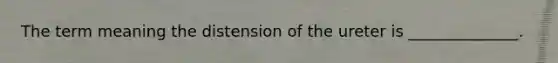 The term meaning the distension of the ureter is ______________.