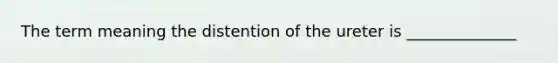 The term meaning the distention of the ureter is ______________