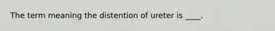 The term meaning the distention of ureter is ____.