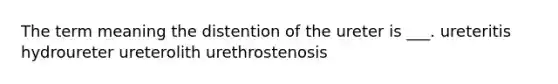 The term meaning the distention of the ureter is ___. ureteritis hydroureter ureterolith urethrostenosis