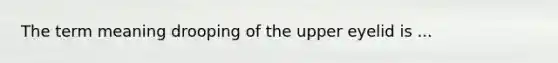 The term meaning drooping of the upper eyelid is ...