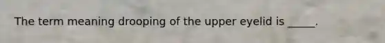 The term meaning drooping of the upper eyelid is _____.