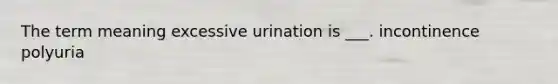 The term meaning excessive urination is ___. incontinence polyuria