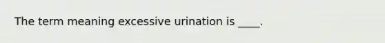 The term meaning excessive urination is ____.