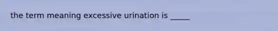 the term meaning excessive urination is _____